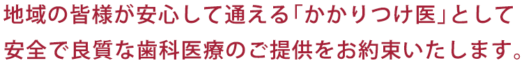 地域の皆様が安心して通える「かかりつけ医」として安全で良質な歯科医療のご提供をお約束いたします。